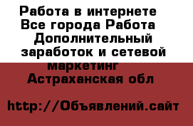   Работа в интернете - Все города Работа » Дополнительный заработок и сетевой маркетинг   . Астраханская обл.